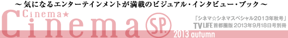 Cinema★Cinema  SP. 2013 autumn～気になるエンターテインメントが万歳のビジュアル・インタビュー・ブック～　〔シネマ☆シネマスペシャル2013年秋号〕