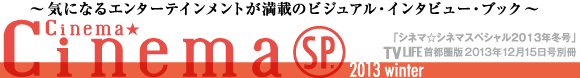 Cinema★Cinema  SP. 2013 winter～気になるエンターテインメントが万歳のビジュアル・インタビュー・ブック～　〔シネマ☆シネマスペシャル2013年秋号〕