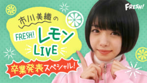 『市川美織のFRESH!レモンLIVE～卒業発表スペシャル～』