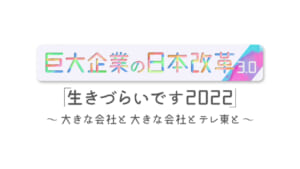 「巨大企業の日本改革 3.0『生きづらいです 2022』～大きな会社と大きな会社とテレ東と～」