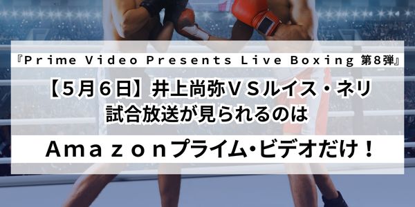 5月6日】井上尚弥VSルイス・ネリの試合放送が見られるのはAmazonプライム・ビデオだけ