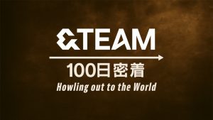 『&TEAM 100日密着 ～Howling out to the World～』