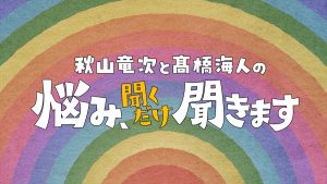 『秋山竜次と髙橋海人の悩み、聞くだけ聞きます』