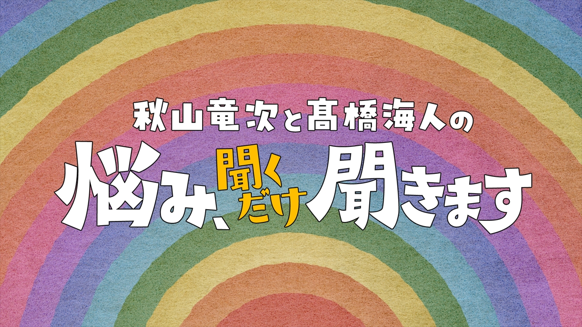 『秋山竜次と髙橋海人の悩み、聞くだけ聞きます』