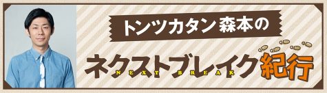 トンツカタン森本のネクストブレイク紀行