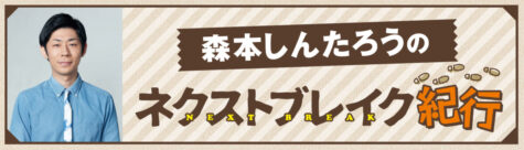 森本しんたろうのネクストブレイク紀行