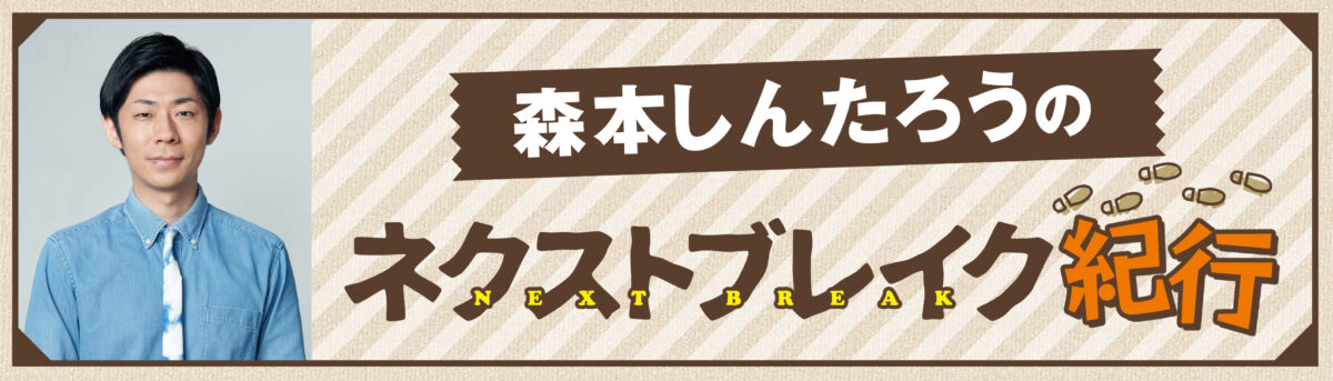 森本しんたろうのネクストブレイク紀行